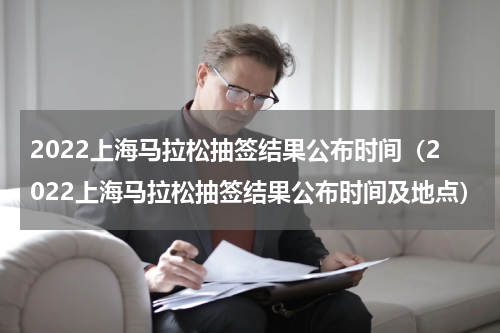 2022上海马拉松抽签结果公布时间（2022上海马拉松抽签结果公布时间及地点）
