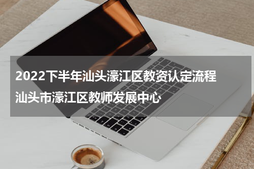 2022下半年汕头濠江区教资认定流程 汕头市濠江区教师发展中心