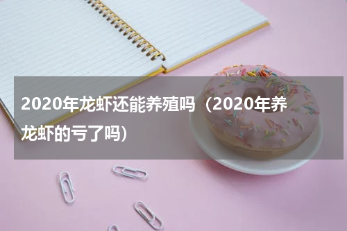 2020年龙虾还能养殖吗（2020年养龙虾的亏了吗）