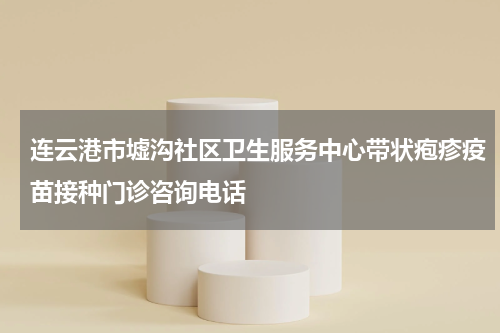 连云港市墟沟社区卫生服务中心带状疱疹疫苗接种门诊咨询电话