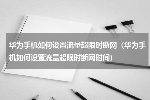 华为手机如何设置流量超限时断网（华为手机如何设置流量超限时断网时间）