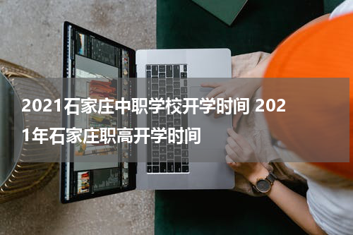 2021石家庄中职学校开学时间 2021年石家庄职高开学时间
