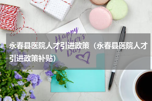 永春县医院人才引进政策（永春县医院人才引进政策补贴）