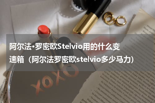 阿尔法·罗密欧Stelvio用的什么变速箱（阿尔法罗密欧stelvio多少马力）