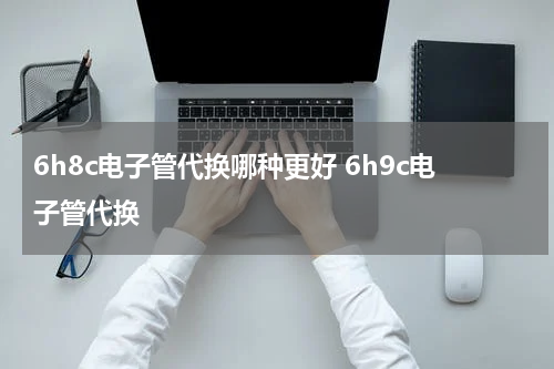 6h8c电子管代换哪种更好 6h9c电子管代换