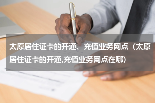太原居住证卡的开通、充值业务网点（太原居住证卡的开通,充值业务网点在哪）