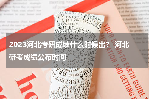 2023河北考研成绩什么时候出？ 河北研考成绩公布时间