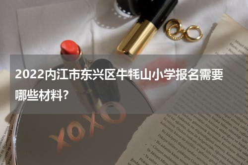 2022内江市东兴区牛牦山小学报名需要哪些材料？