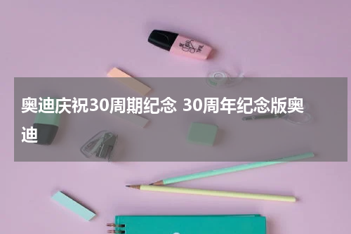 奥迪庆祝30周期纪念 30周年纪念版奥迪