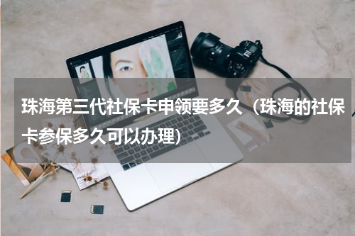 珠海第三代社保卡申领要多久（珠海的社保卡参保多久可以办理）