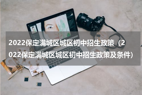 2022保定满城区城区初中招生政策（2022保定满城区城区初中招生政策及条件）