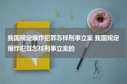 我国规定爆炸犯罪怎样刑事立案 我国规定爆炸犯罪怎样刑事立案的
