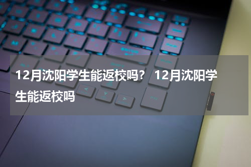 12月沈阳学生能返校吗？ 12月沈阳学生能返校吗