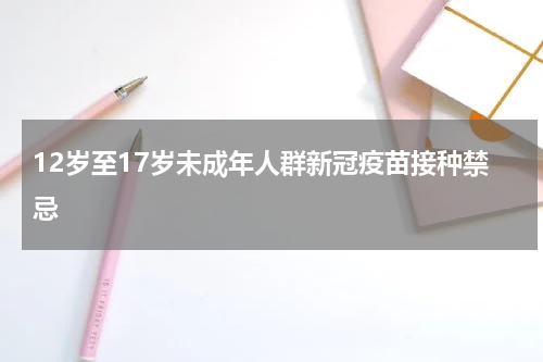 12岁至17岁未成年人群新冠疫苗接种禁忌