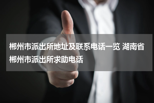 郴州市派出所地址及联系电话一览 湖南省郴州市派出所求助电话