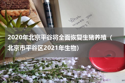 2020年北京平谷将全面恢复生猪养殖（北京市平谷区2021年生物）