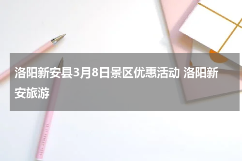 洛阳新安县3月8日景区优惠活动 洛阳新安旅游