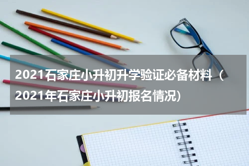 2021石家庄小升初升学验证必备材料（2021年石家庄小升初报名情况）