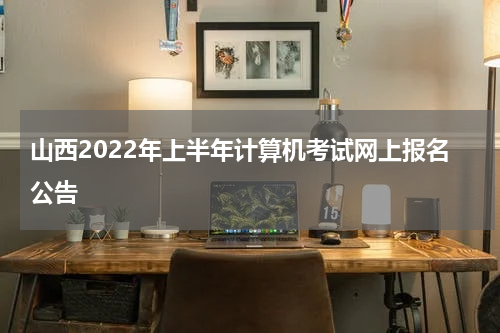山西2022年上半年计算机考试网上报名公告