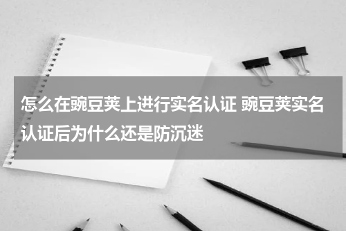 怎么在豌豆荚上进行实名认证 豌豆荚实名认证后为什么还是防沉迷