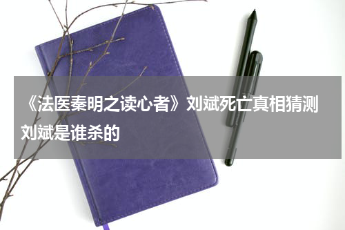 《法医秦明之读心者》刘斌死亡真相猜测 刘斌是谁杀的
