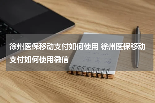 徐州医保移动支付如何使用 徐州医保移动支付如何使用微信
