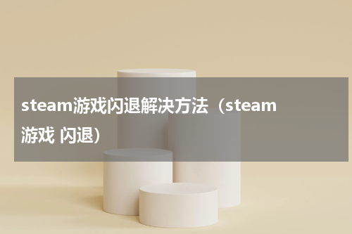 steam游戏闪退解决方法（steam游戏 闪退）