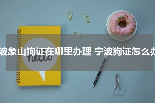 宁波象山狗证在哪里办理 宁波狗证怎么办