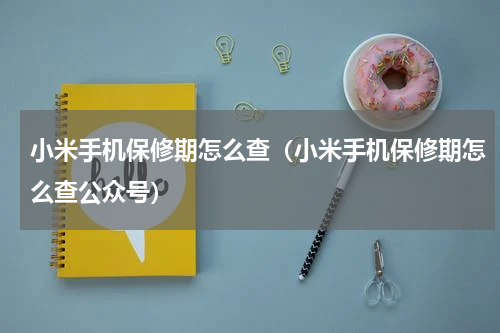 小米手机保修期怎么查（小米手机保修期怎么查公众号）