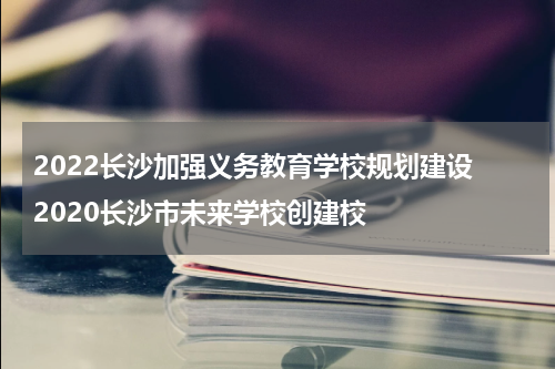 2022长沙加强义务教育学校规划建设 2020长沙市未来学校创建校