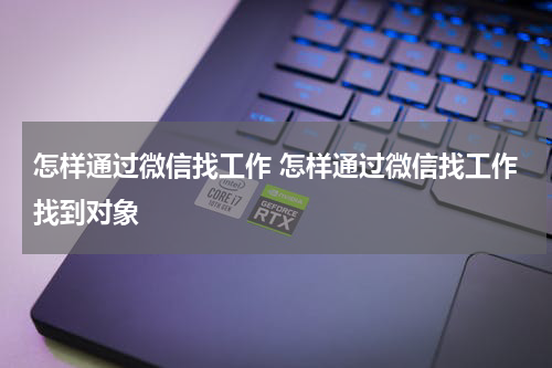 怎样通过微信找工作 怎样通过微信找工作找到对象