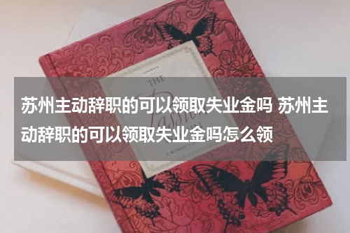 苏州主动辞职的可以领取失业金吗 苏州主动辞职的可以领取失业金吗怎么领