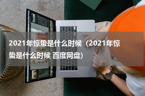 2021年惊蛰是什么时候（2021年惊蛰是什么时候 百度网盘）