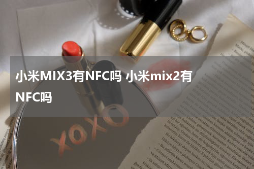 小米MIX3有NFC吗 小米mix2有NFC吗