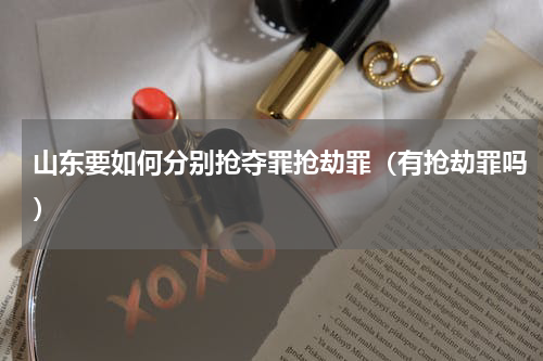 山东要如何分别抢夺罪抢劫罪（有抢劫罪吗）