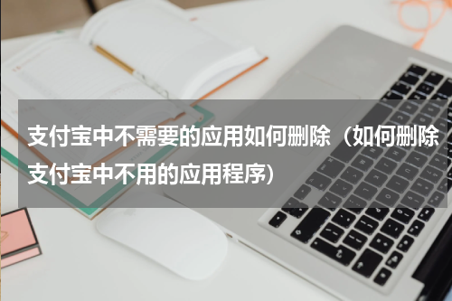 支付宝中不需要的应用如何删除（如何删除支付宝中不用的应用程序）