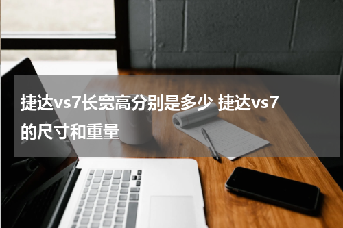 捷达vs7长宽高分别是多少 捷达vs7的尺寸和重量