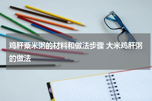 鸡肝粟米粥的材料和做法步骤 大米鸡肝粥的做法