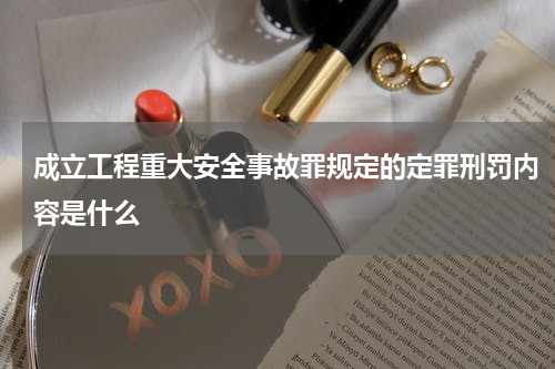 成立工程重大安全事故罪规定的定罪刑罚内容是什么