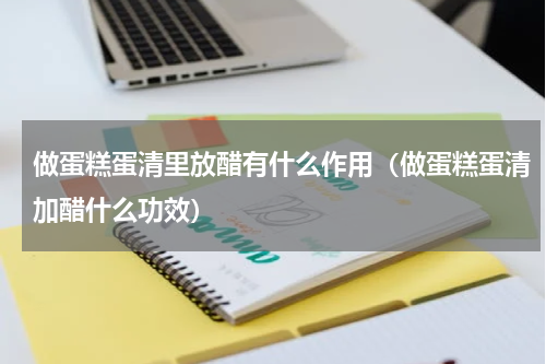 做蛋糕蛋清里放醋有什么作用（做蛋糕蛋清加醋什么功效）