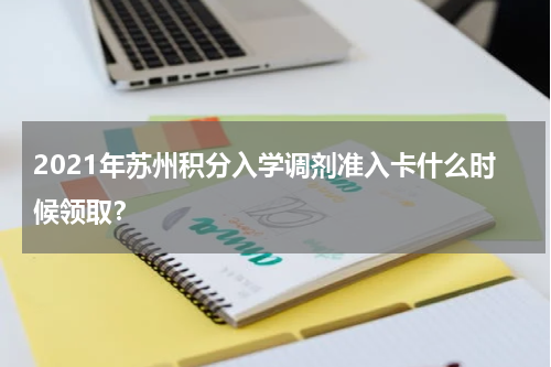 2021年苏州积分入学调剂准入卡什么时候领取？