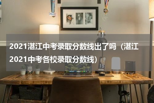 2021湛江中考录取分数线出了吗（湛江2021中考各校录取分数线）