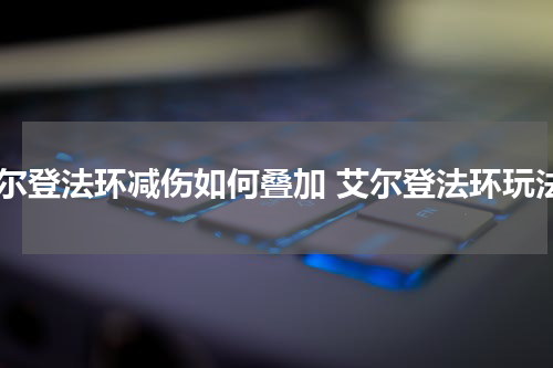 艾尔登法环减伤如何叠加 艾尔登法环玩法