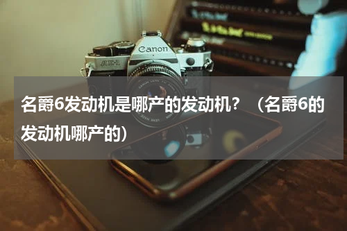 名爵6发动机是哪产的发动机？（名爵6的发动机哪产的）