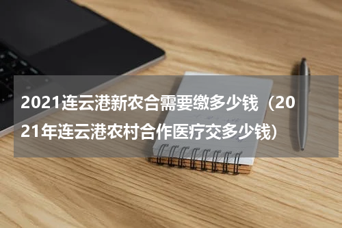 2021连云港新农合需要缴多少钱（2021年连云港农村合作医疗交多少钱）