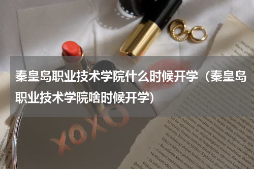 秦皇岛职业技术学院什么时候开学（秦皇岛职业技术学院啥时候开学）