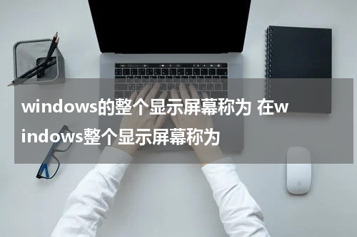 windows的整个显示屏幕称为 在windows整个显示屏幕称为