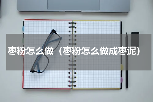 枣粉怎么做（枣粉怎么做成枣泥）
