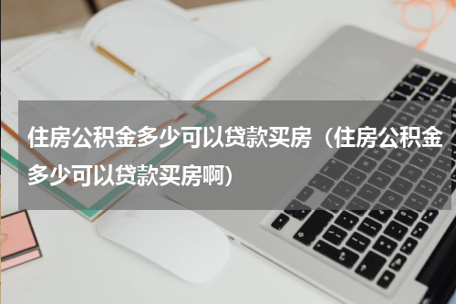住房公积金多少可以贷款买房（住房公积金多少可以贷款买房啊）