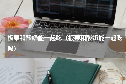 板栗和酸奶能一起吃（板栗和酸奶能一起吃吗）
